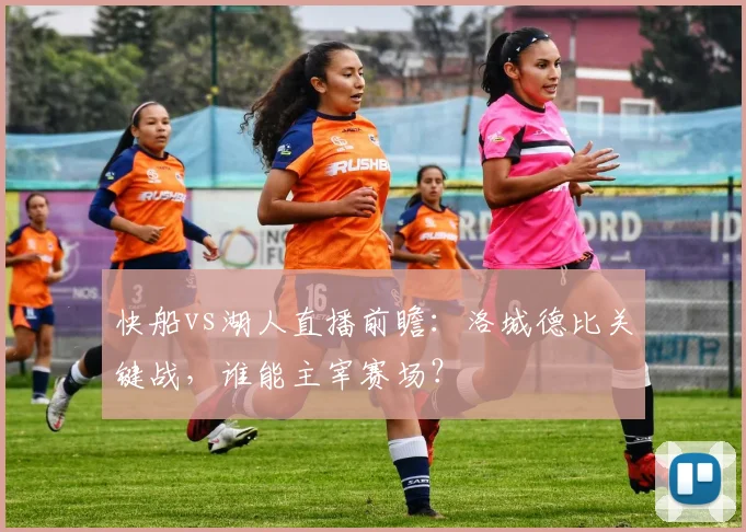 快船vs湖人直播前瞻：洛城德比关键战，谁能主宰赛场？