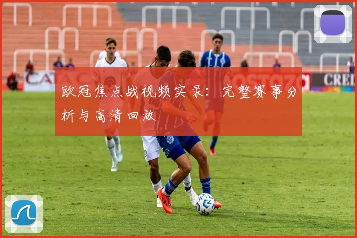 欧冠焦点战视频实录：完整赛事分析与高清回放