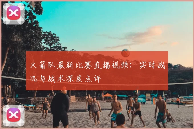 火箭队最新比赛直播视频：实时战况与战术深度点评