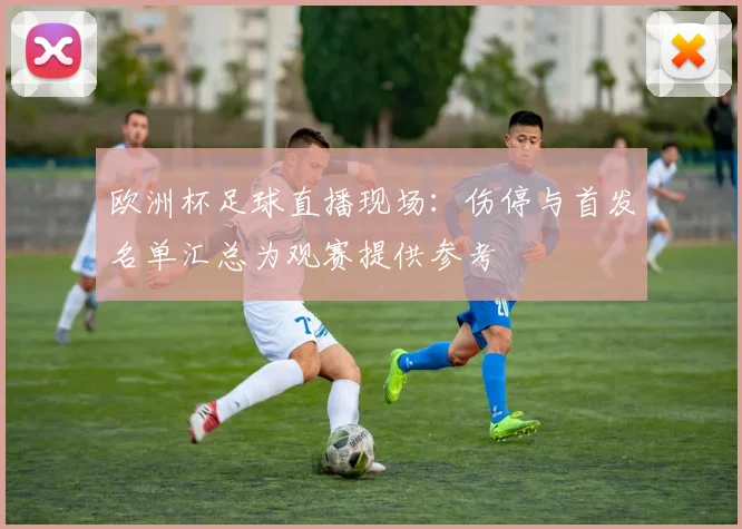 欧洲杯足球直播现场：伤停与首发名单汇总为观赛提供参考