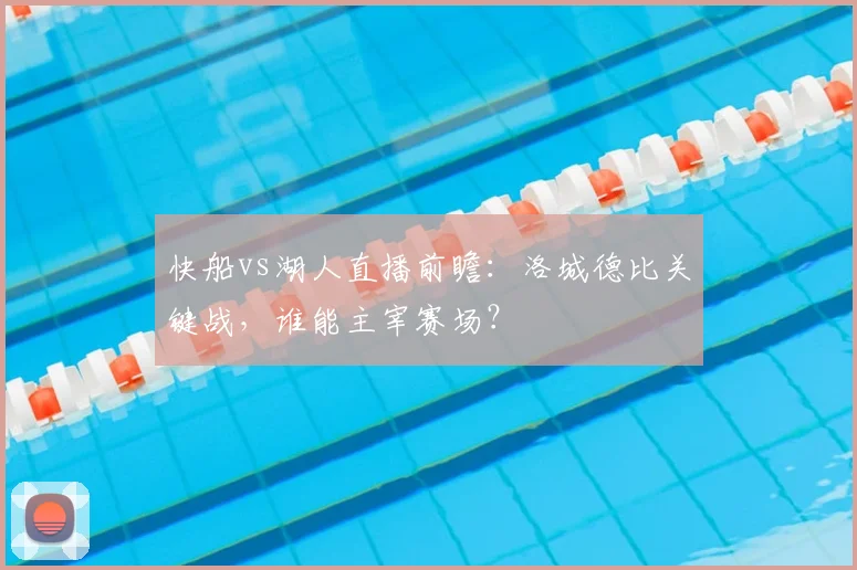 快船vs湖人直播前瞻：洛城德比关键战，谁能主宰赛场？