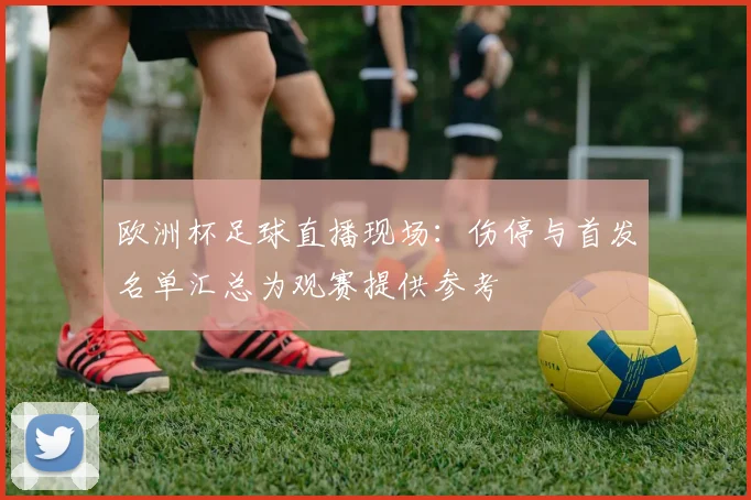 欧洲杯足球直播现场：伤停与首发名单汇总为观赛提供参考