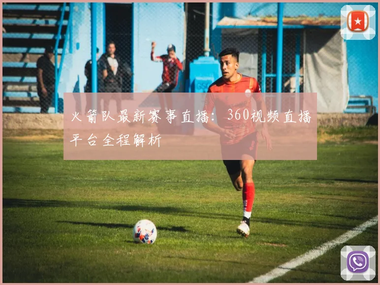 火箭队最新赛事直播：360视频直播平台全程解析