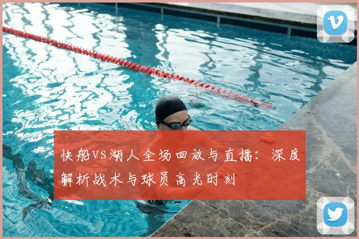 快船vs湖人全场回放与直播：深度解析战术与球员高光时刻