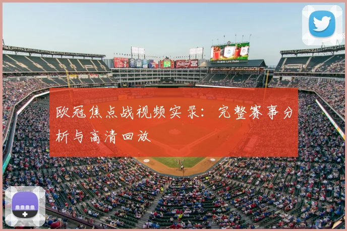 欧冠焦点战视频实录：完整赛事分析与高清回放