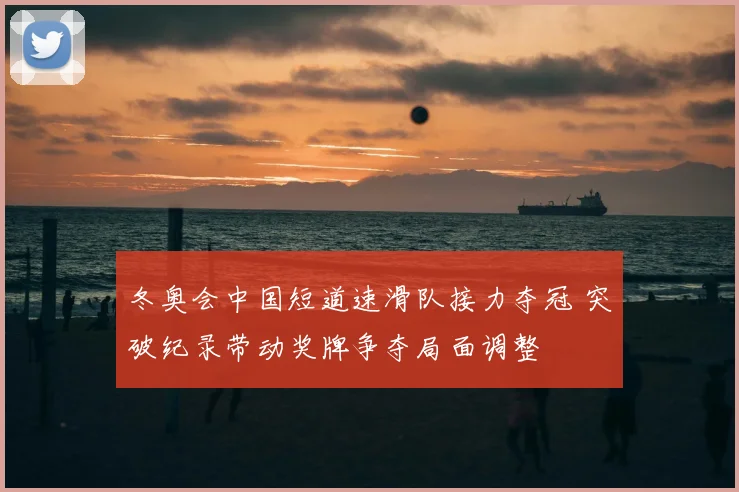 冬奥会中国短道速滑队接力夺冠 突破纪录带动奖牌争夺局面调整