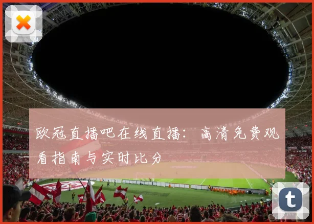 欧冠直播吧在线直播：高清免费观看指南与实时比分