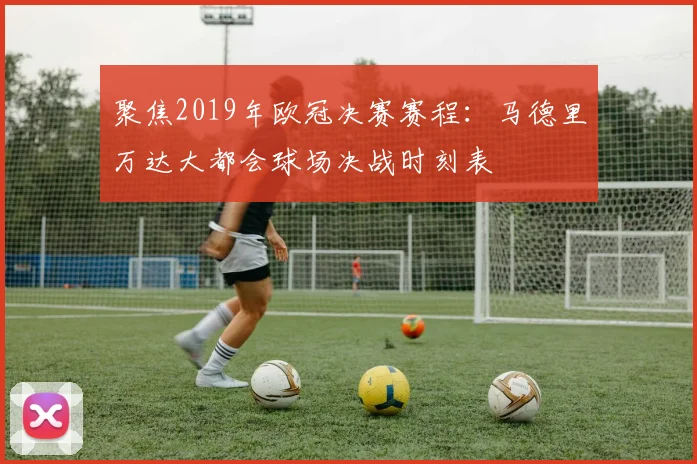 聚焦2019年欧冠决赛赛程：马德里万达大都会球场决战时刻表