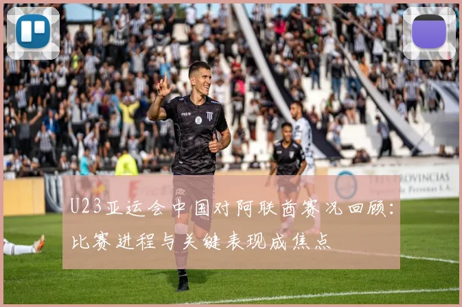 U23亚运会中国对阿联酋赛况回顾：比赛进程与关键表现成焦点