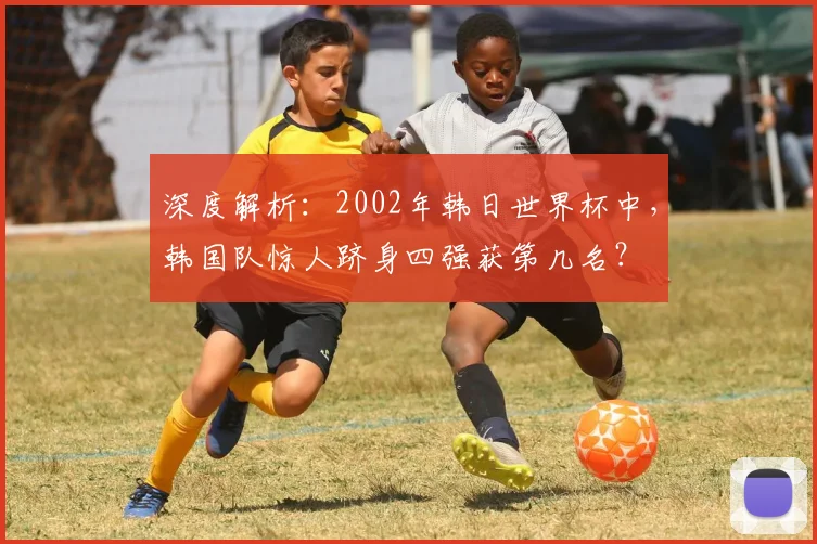 深度解析：2002年韩日世界杯中，韩国队惊人跻身四强获第几名？