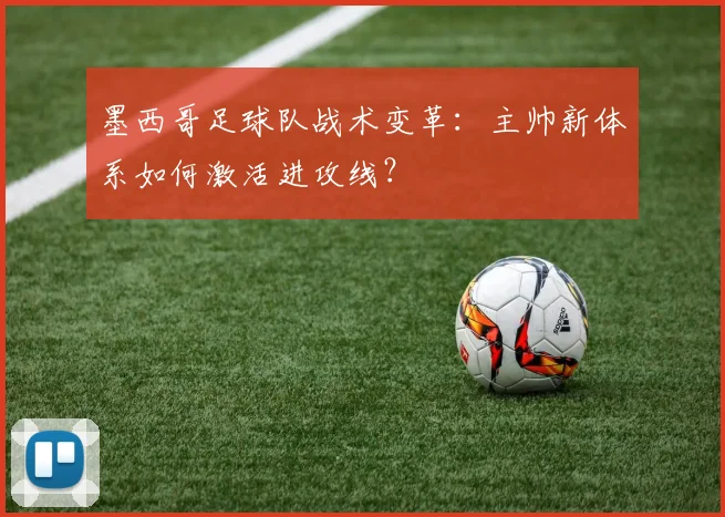 墨西哥足球队战术变革：主帅新体系如何激活进攻线？