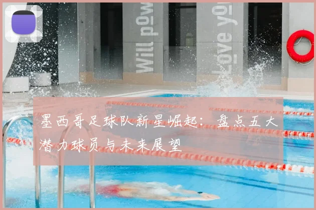 墨西哥足球队新星崛起：盘点五大潜力球员与未来展望
