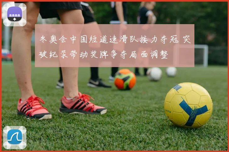 冬奥会中国短道速滑队接力夺冠 突破纪录带动奖牌争夺局面调整