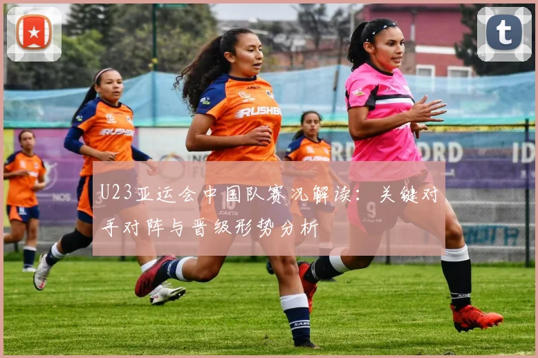 U23亚运会中国队赛况解读：关键对手对阵与晋级形势分析