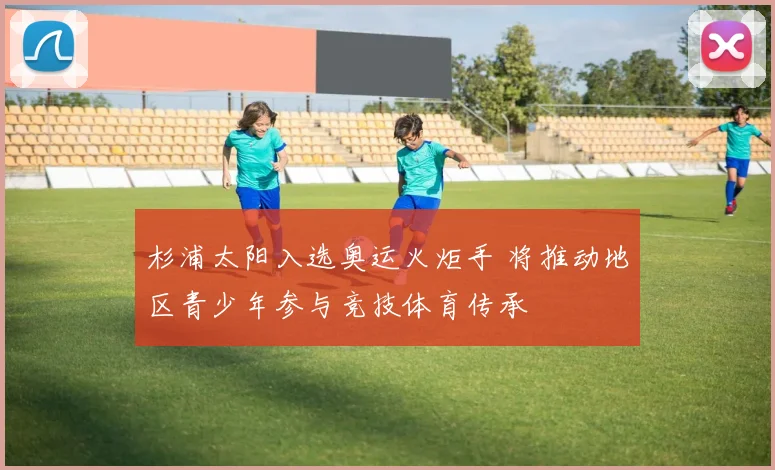 杉浦太阳入选奥运火炬手 将推动地区青少年参与竞技体育传承