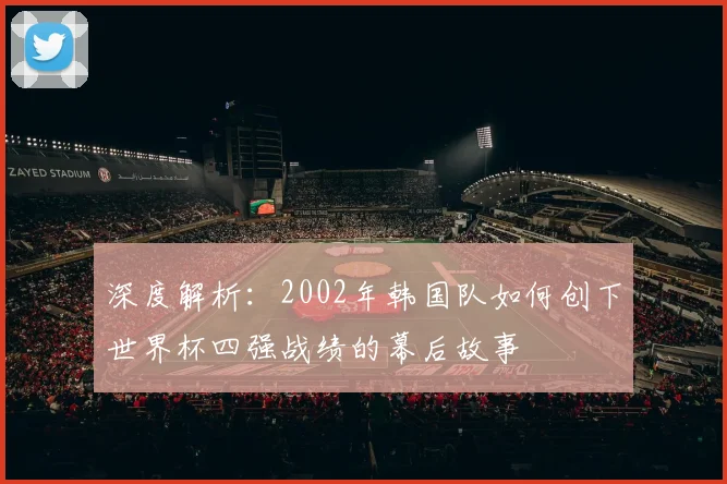 深度解析：2002年韩国队如何创下世界杯四强战绩的幕后故事