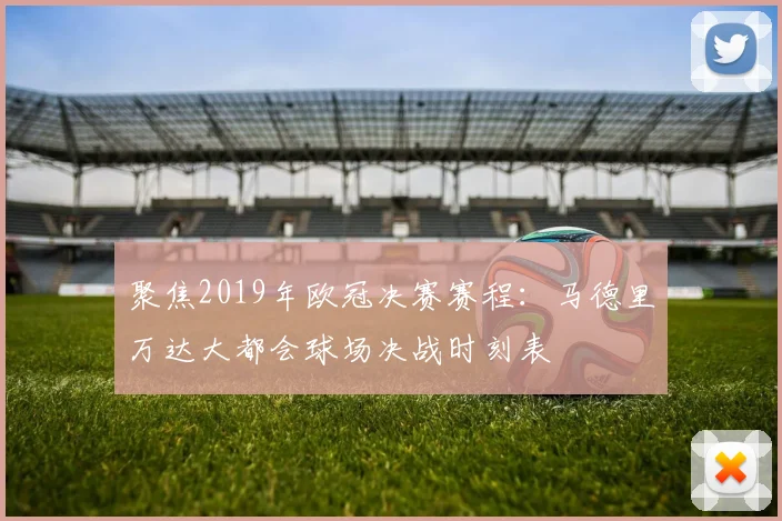 聚焦2019年欧冠决赛赛程：马德里万达大都会球场决战时刻表