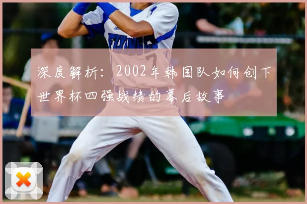 深度解析：2002年韩国队如何创下世界杯四强战绩的幕后故事