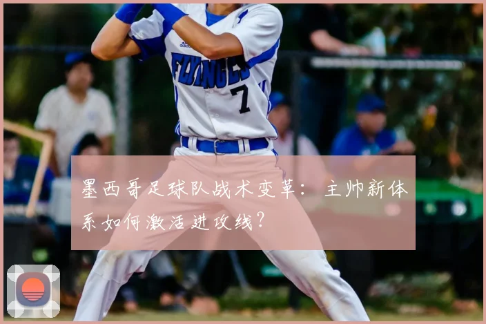 墨西哥足球队战术变革：主帅新体系如何激活进攻线？