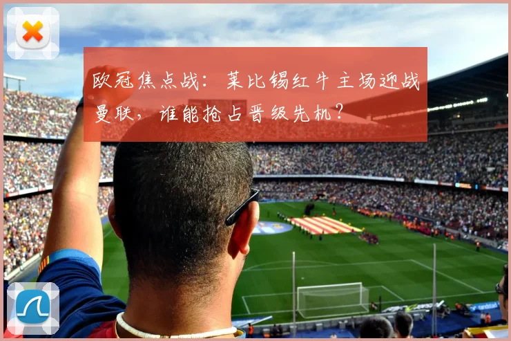 欧冠焦点战：莱比锡红牛主场迎战曼联，谁能抢占晋级先机？