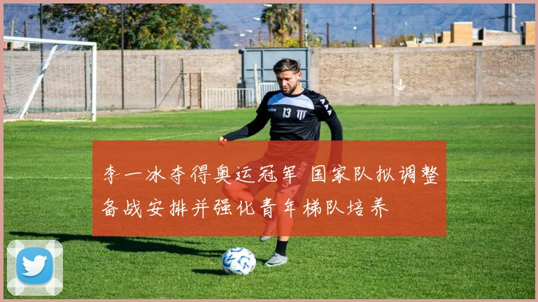 李一冰夺得奥运冠军 国家队拟调整备战安排并强化青年梯队培养